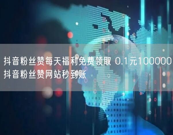 抖音粉丝赞每天福利免费领取 0.1元100000抖音粉丝赞网站秒到账