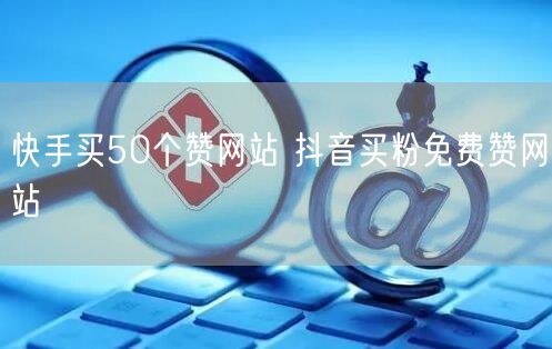 快手买50个赞网站 抖音买粉免费赞网站