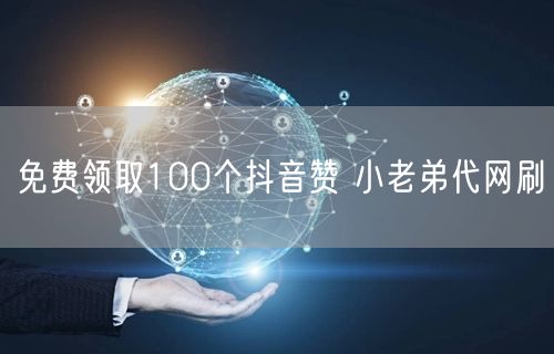 免费领取100个抖音赞 小老弟代网刷