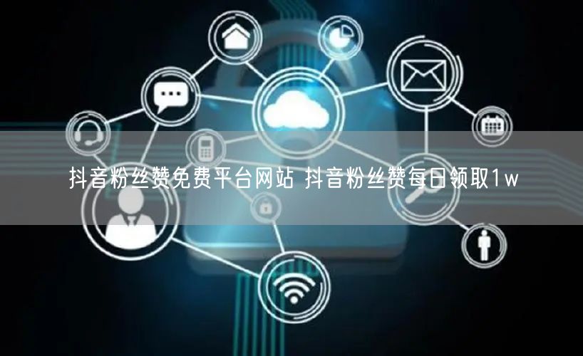 抖音粉丝赞免费平台网站 抖音粉丝赞每日领取1w