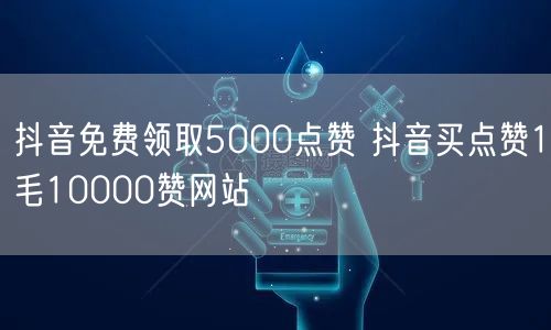 抖音免费领取5000点赞 抖音买点赞1毛10000赞网站