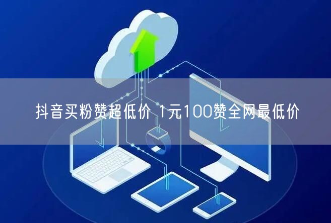 抖音买粉赞超低价 1元100赞全网最低价