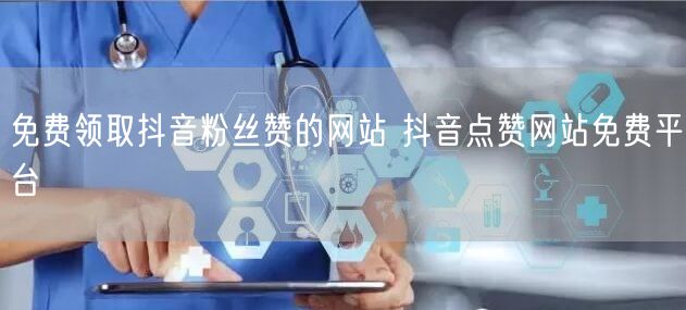 免费领取抖音粉丝赞的网站 抖音点赞网站免费平台