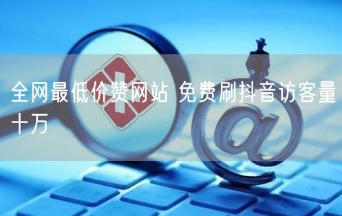 全网最低价赞网站 免费刷抖音访客量十万