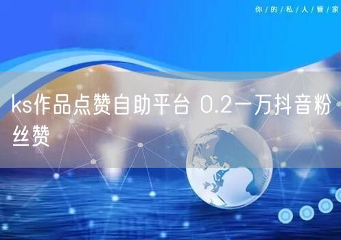 ks作品点赞自助平台 0.2一万抖音粉丝赞