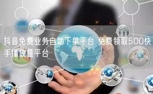 抖音免费业务自助下单平台 免费领取500快手播放量平台
