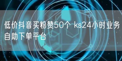 低价抖音买粉赞50个 ks24小时业务自助下单平台