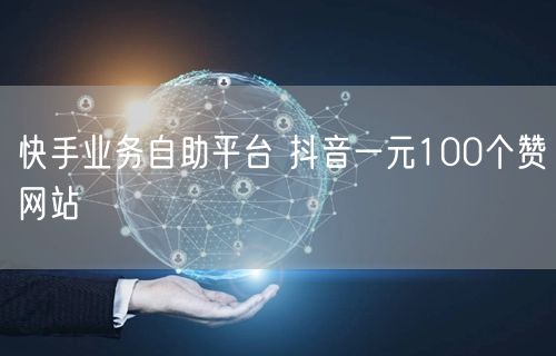 快手业务自助平台 抖音一元100个赞网站