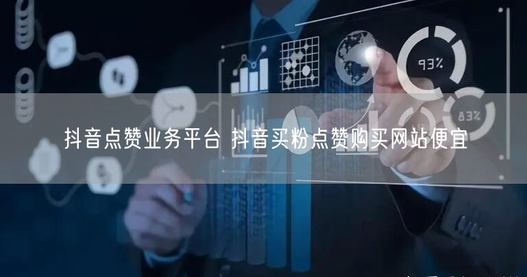 抖音点赞业务平台 抖音买粉点赞购买网站便宜