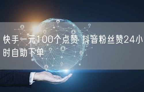 快手一元100个点赞 抖音粉丝赞24小时自助下单