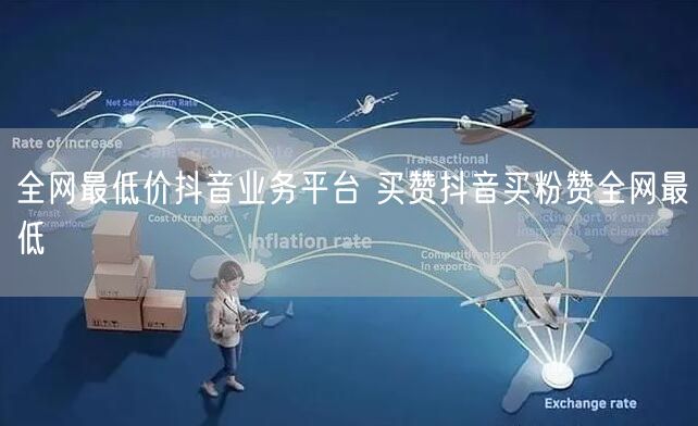 全网最低价抖音业务平台 买赞抖音买粉赞全网最低