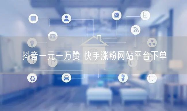 抖音一元一万赞 快手涨粉网站平台下单