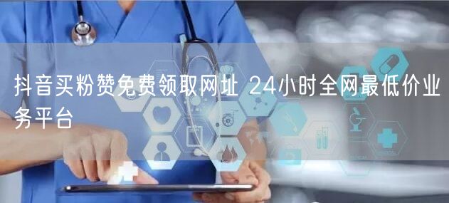 抖音买粉赞免费领取网址 24小时全网最低价业务平台