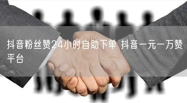 抖音粉丝赞24小时自助下单 抖音一元一万赞平台
