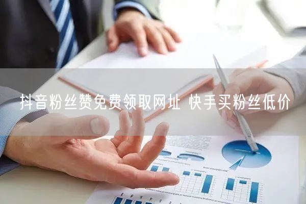 抖音粉丝赞免费领取网址 快手买粉丝低价