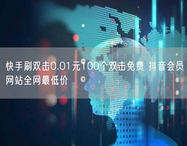 快手刷双击0.01元100个双击免费 抖音会员网站全网最低价