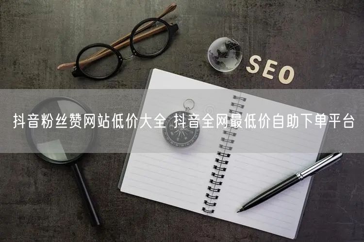 抖音粉丝赞网站低价大全 抖音全网最低价自助下单平台